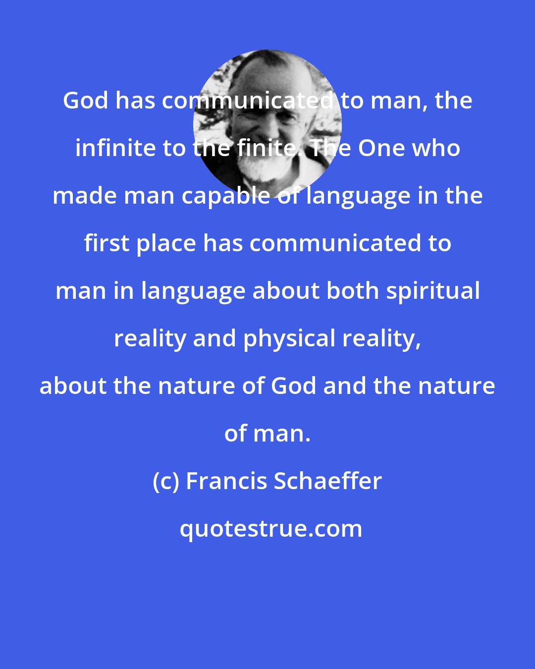 Francis Schaeffer: God has communicated to man, the infinite to the finite. The One who made man capable of language in the first place has communicated to man in language about both spiritual reality and physical reality, about the nature of God and the nature of man.