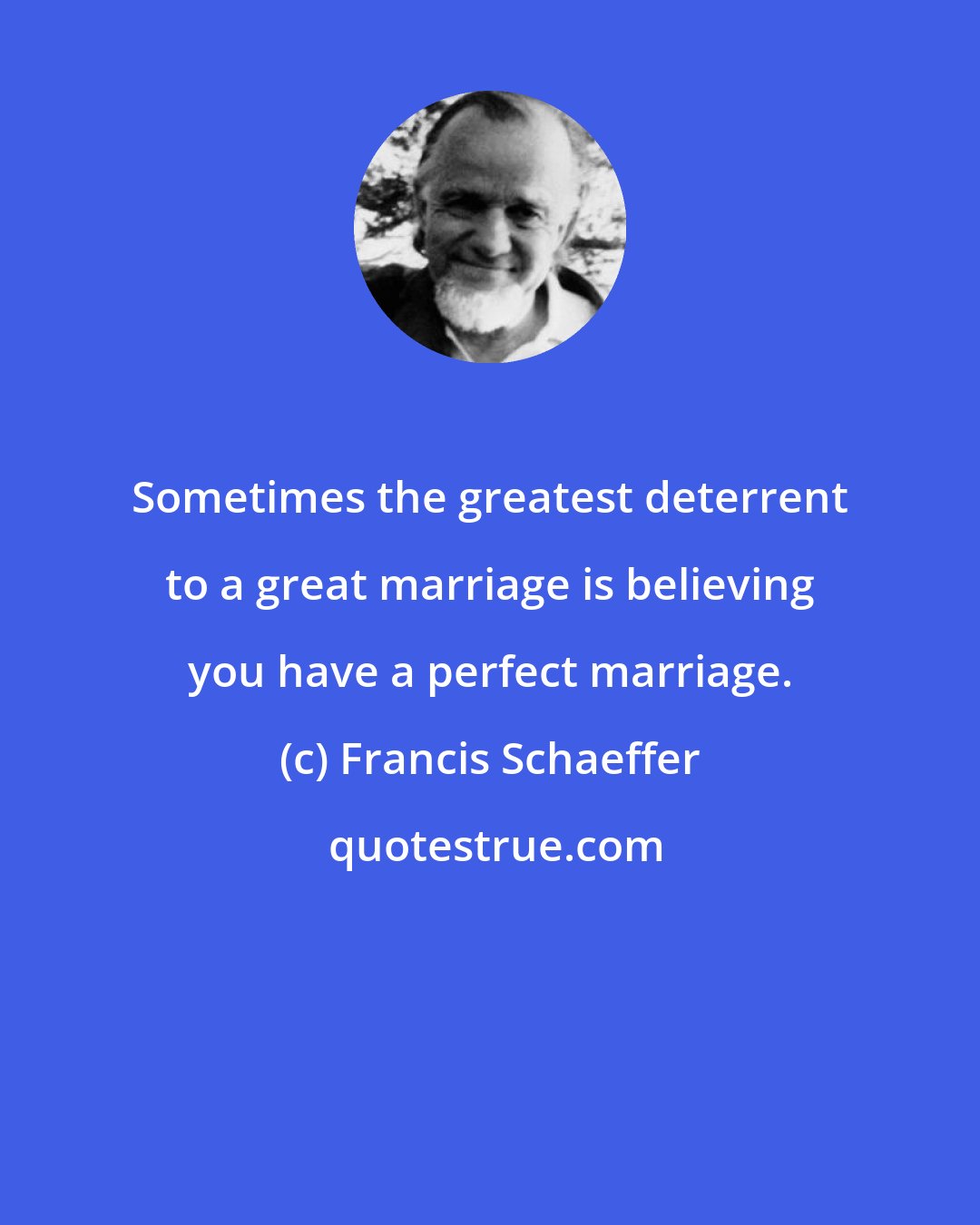 Francis Schaeffer: Sometimes the greatest deterrent to a great marriage is believing you have a perfect marriage.