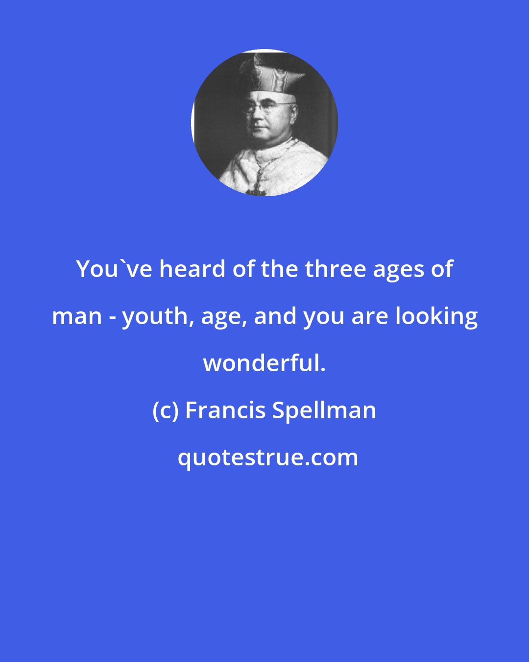 Francis Spellman: You've heard of the three ages of man - youth, age, and you are looking wonderful.