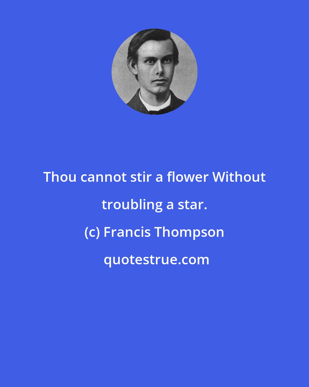 Francis Thompson: Thou cannot stir a flower Without troubling a star.