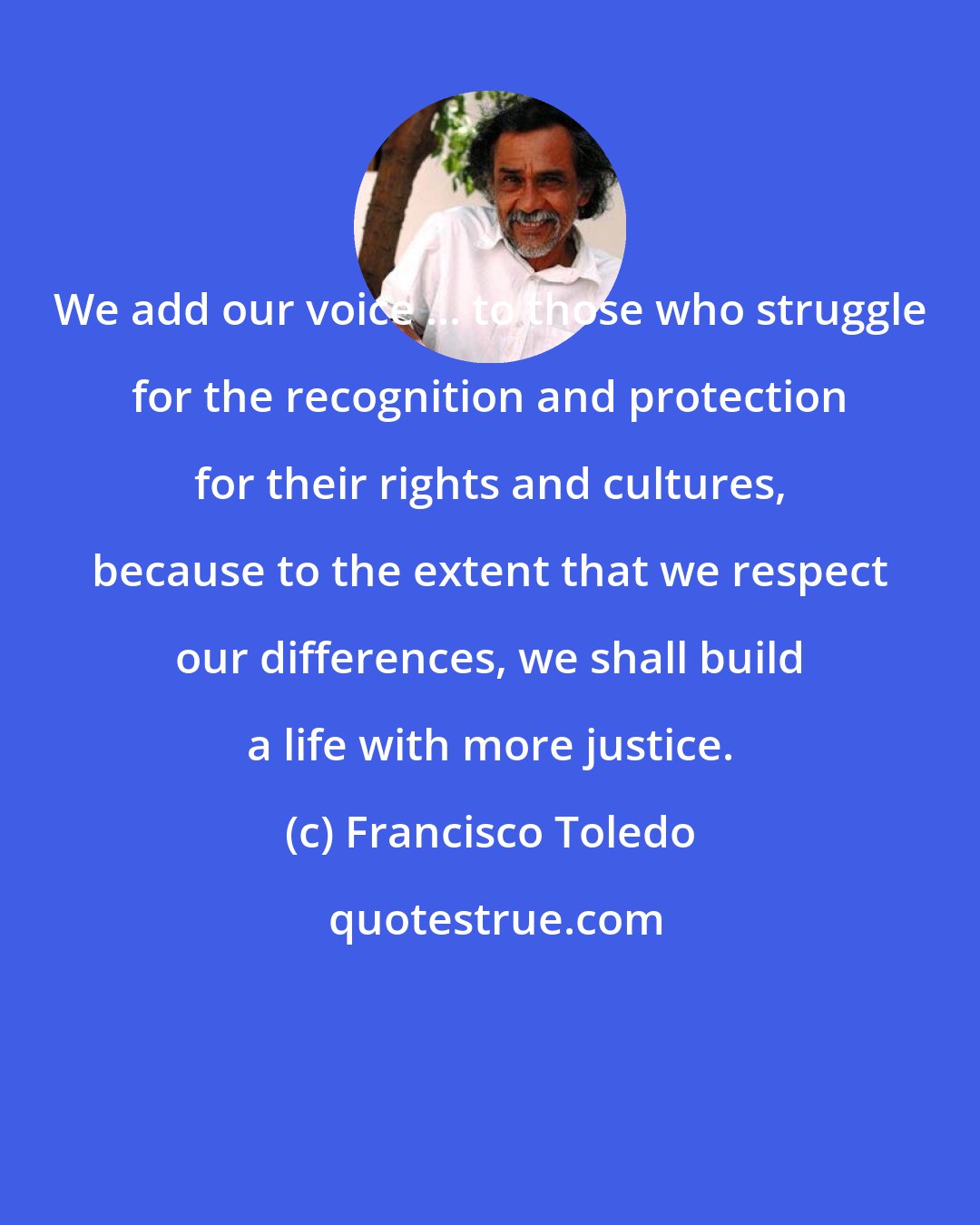 Francisco Toledo: We add our voice ... to those who struggle for the recognition and protection for their rights and cultures, because to the extent that we respect our differences, we shall build a life with more justice.