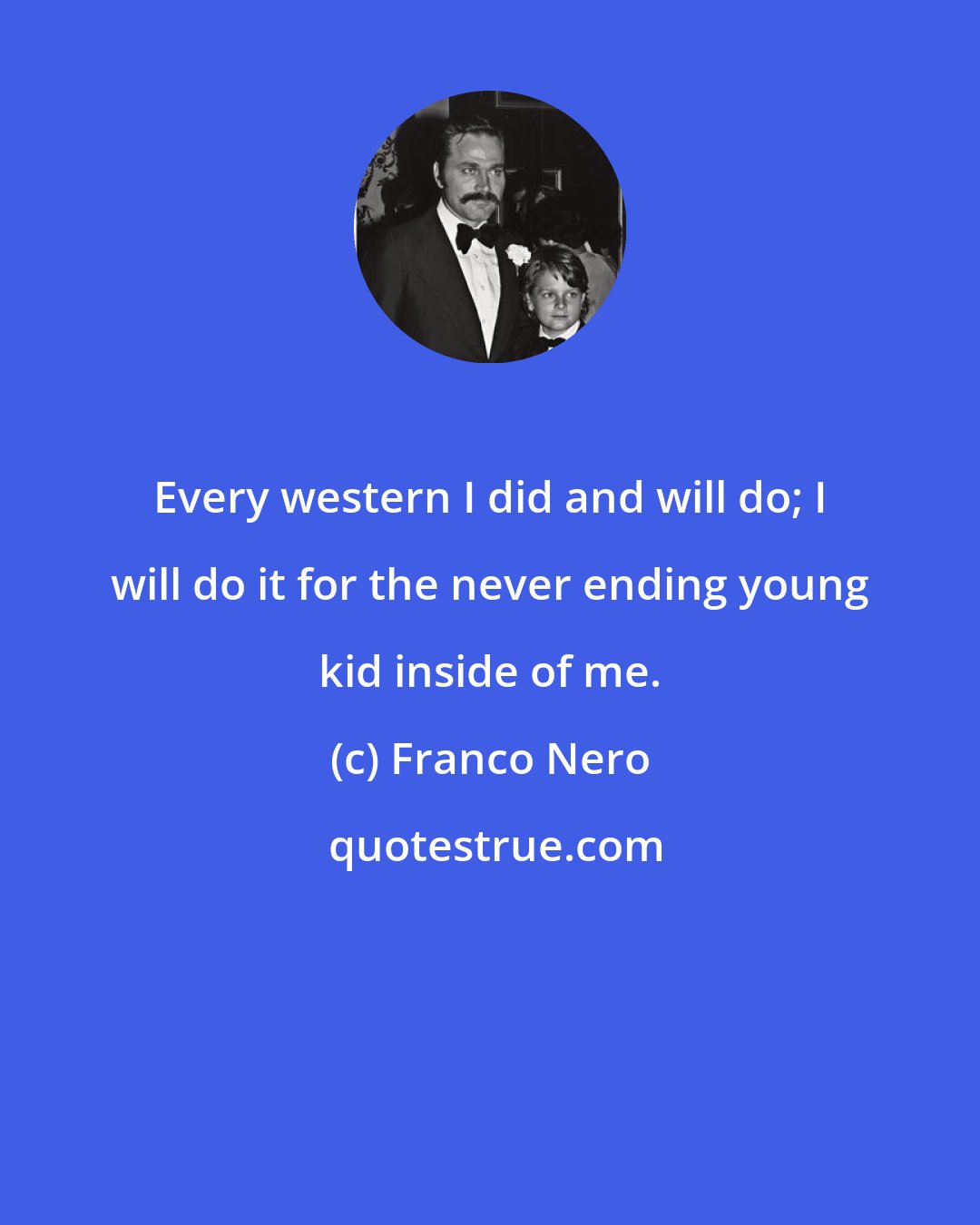 Franco Nero: Every western I did and will do; I will do it for the never ending young kid inside of me.