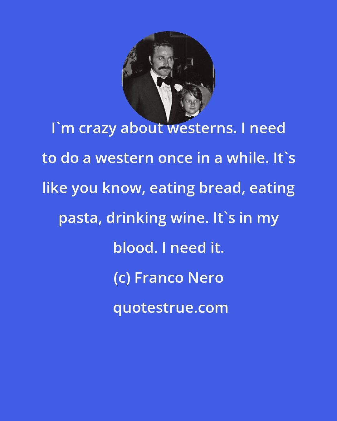 Franco Nero: I'm crazy about westerns. I need to do a western once in a while. It's like you know, eating bread, eating pasta, drinking wine. It's in my blood. I need it.