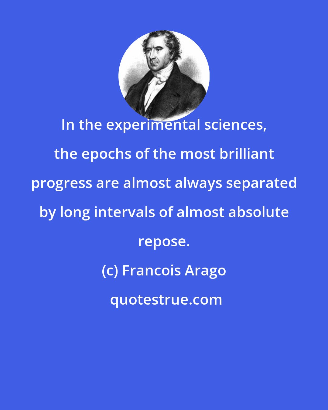 Francois Arago: In the experimental sciences, the epochs of the most brilliant progress are almost always separated by long intervals of almost absolute repose.