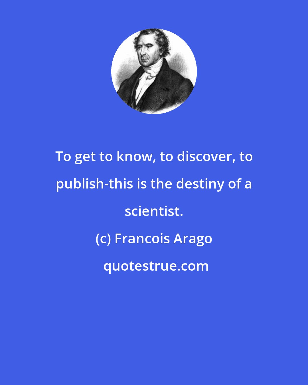 Francois Arago: To get to know, to discover, to publish-this is the destiny of a scientist.