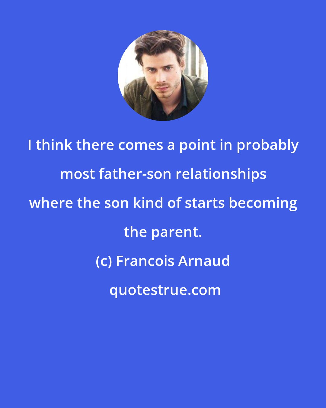 Francois Arnaud: I think there comes a point in probably most father-son relationships where the son kind of starts becoming the parent.