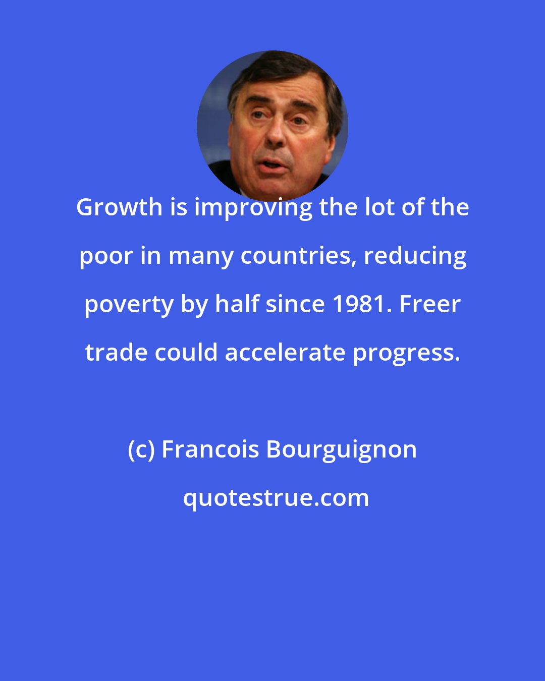 Francois Bourguignon: Growth is improving the lot of the poor in many countries, reducing poverty by half since 1981. Freer trade could accelerate progress.