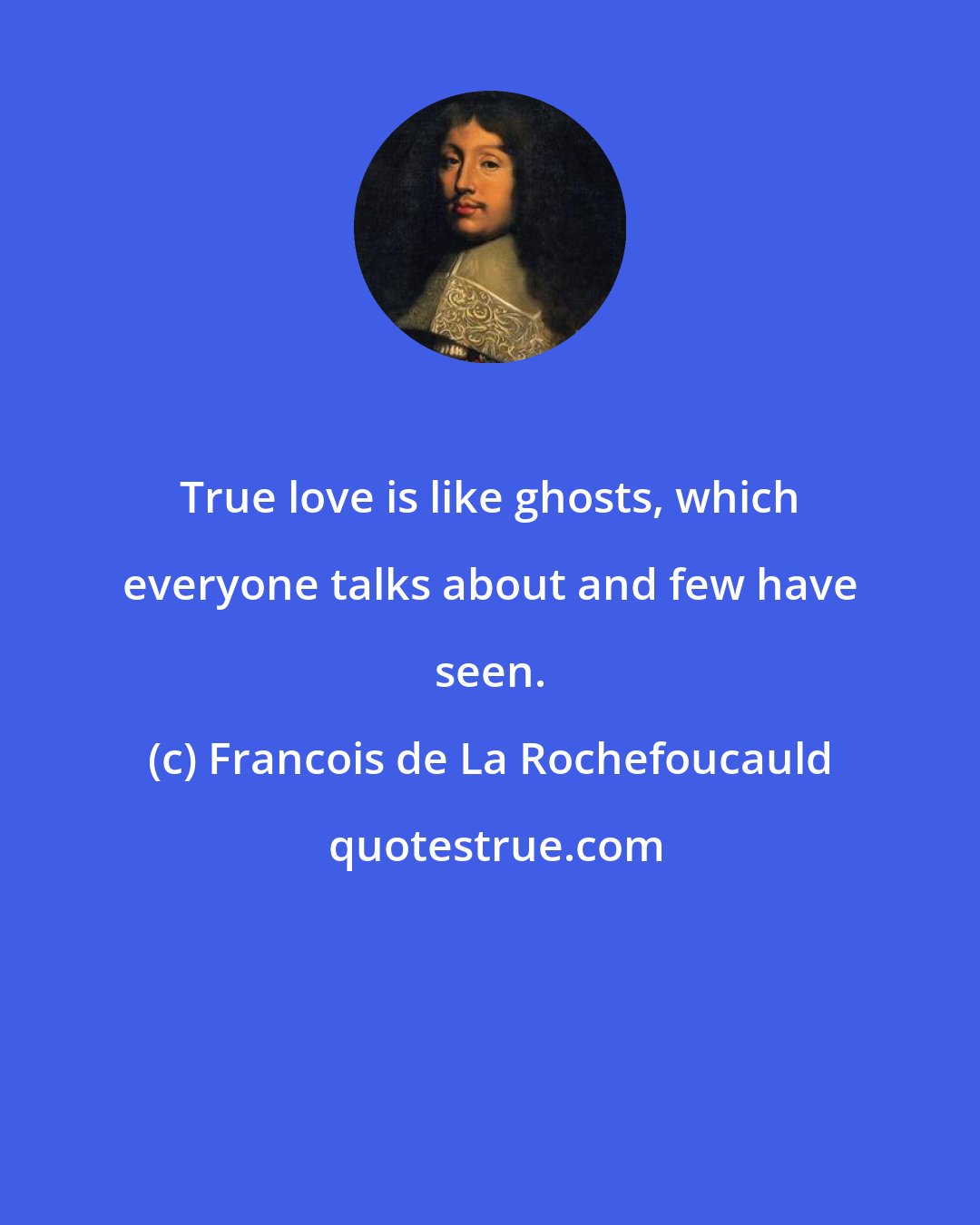 Francois de La Rochefoucauld: True love is like ghosts, which everyone talks about and few have seen.