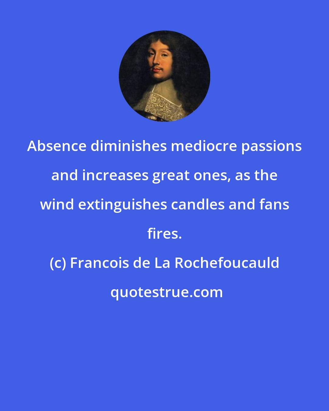 Francois de La Rochefoucauld: Absence diminishes mediocre passions and increases great ones, as the wind extinguishes candles and fans fires.