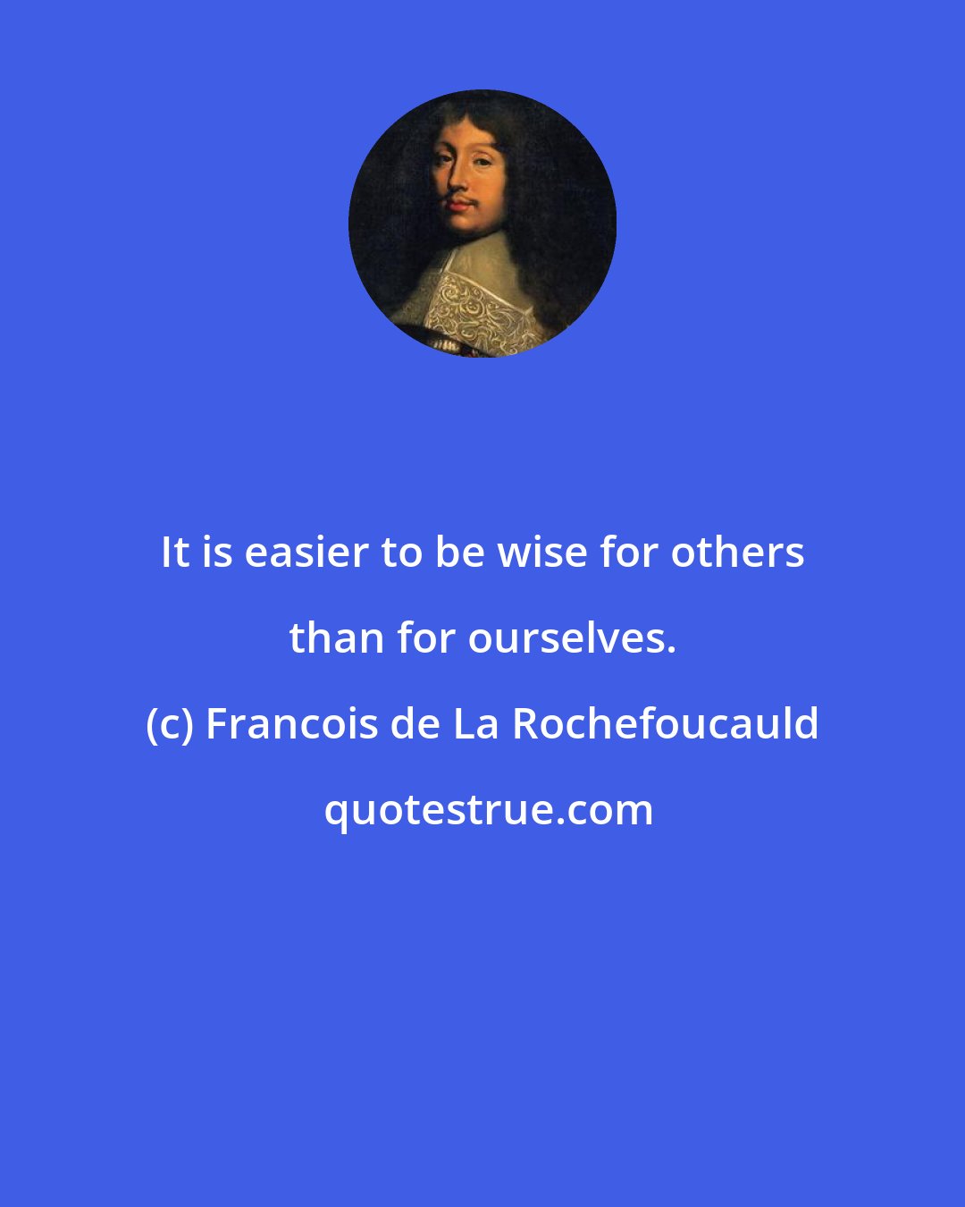 Francois de La Rochefoucauld: It is easier to be wise for others than for ourselves.