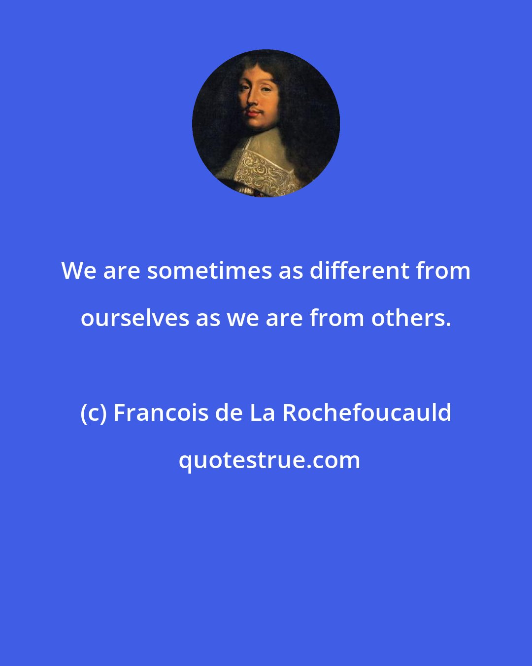 Francois de La Rochefoucauld: We are sometimes as different from ourselves as we are from others.