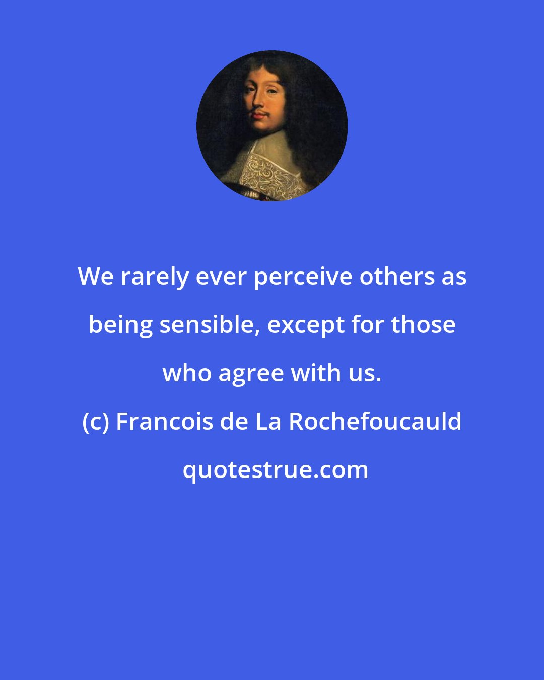 Francois de La Rochefoucauld: We rarely ever perceive others as being sensible, except for those who agree with us.