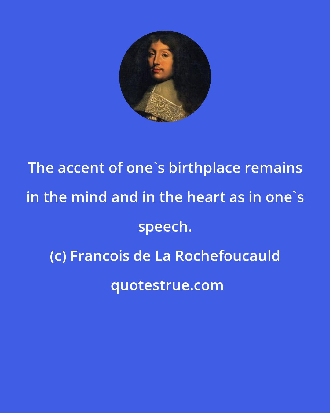 Francois de La Rochefoucauld: The accent of one's birthplace remains in the mind and in the heart as in one's speech.