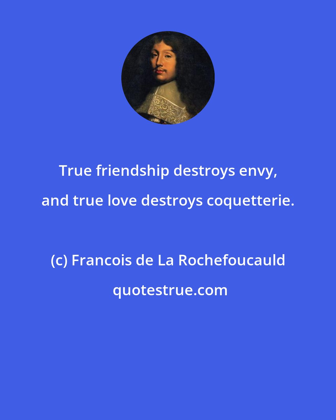 Francois de La Rochefoucauld: True friendship destroys envy, and true love destroys coquetterie.