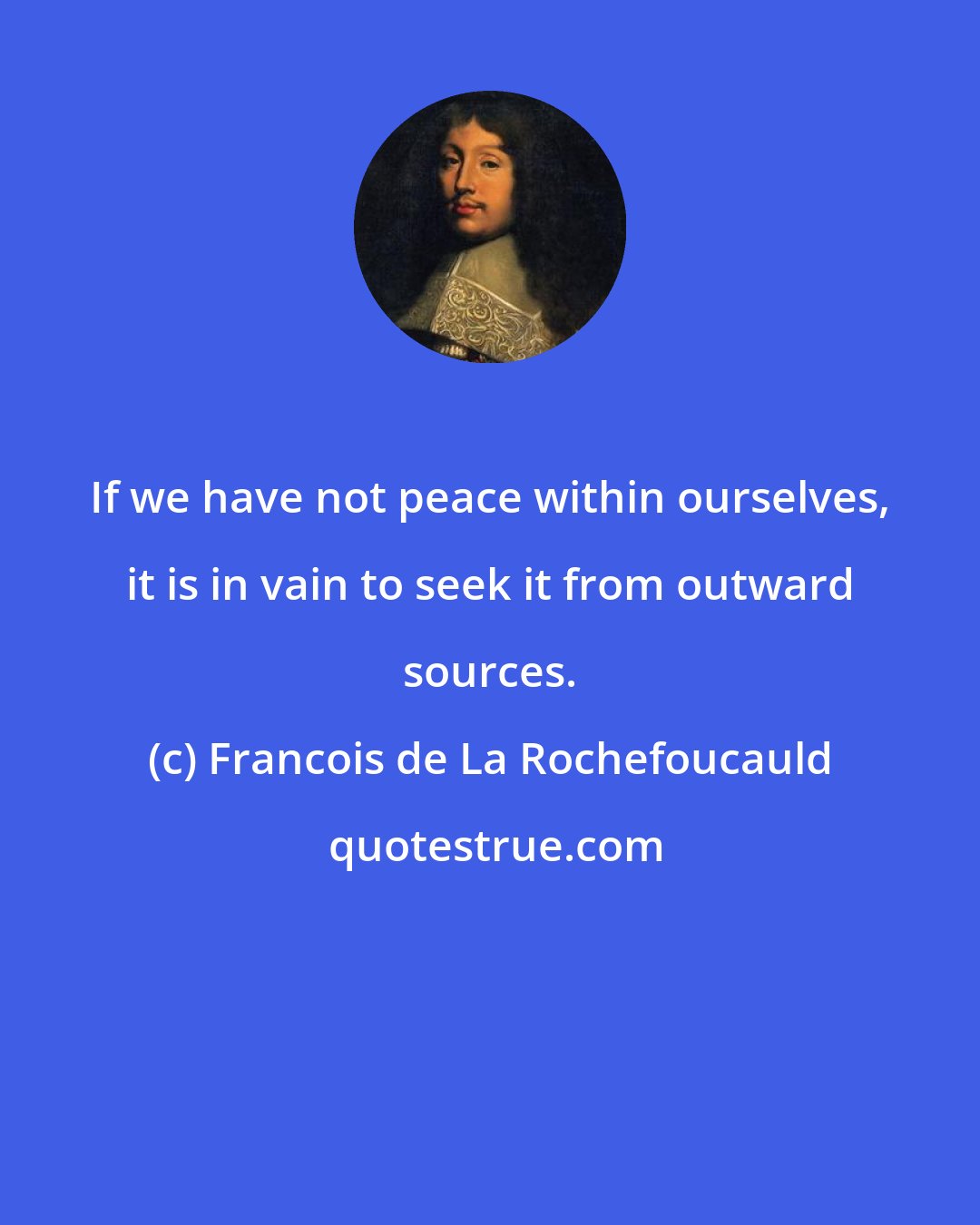 Francois de La Rochefoucauld: If we have not peace within ourselves, it is in vain to seek it from outward sources.