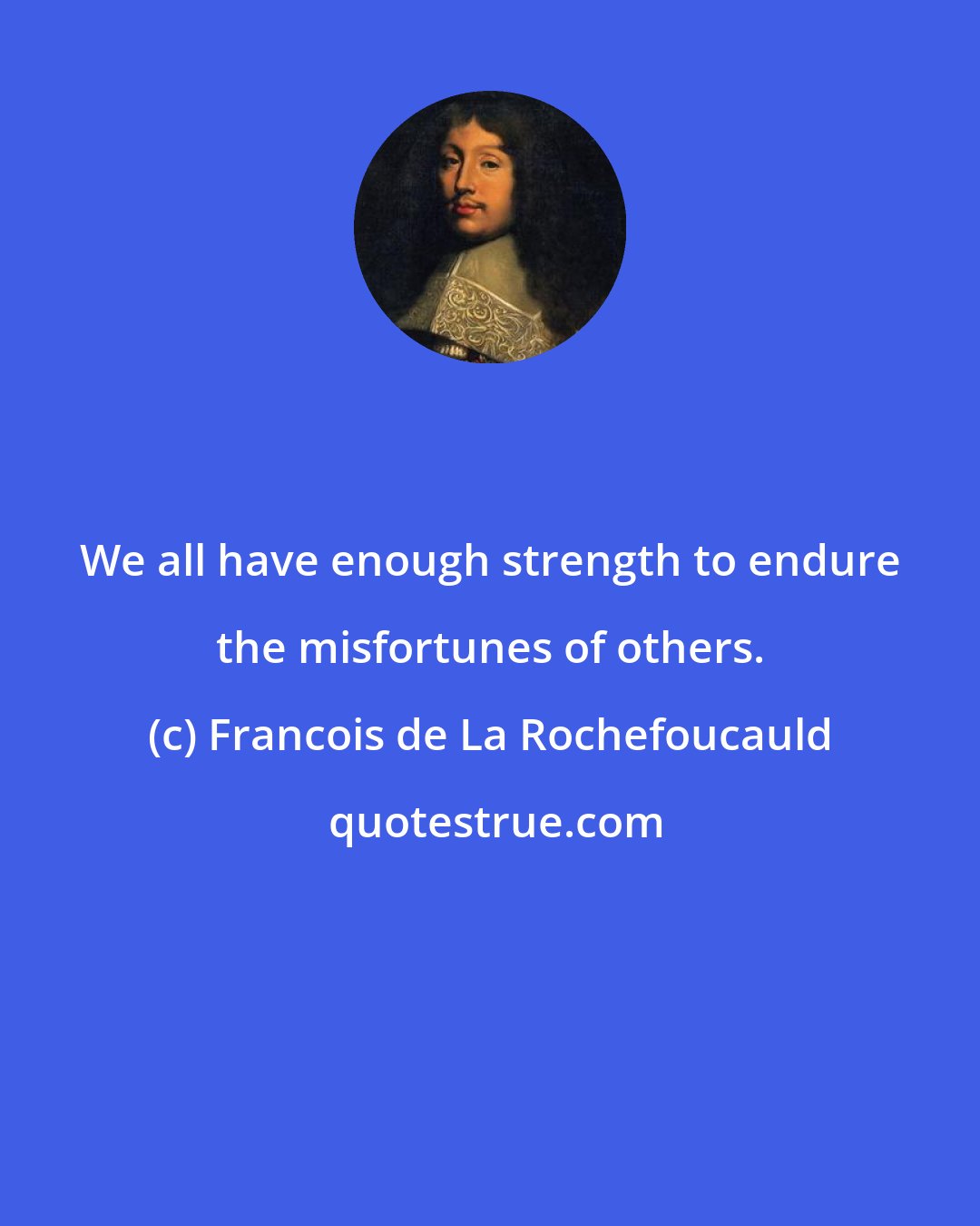 Francois de La Rochefoucauld: We all have enough strength to endure the misfortunes of others.