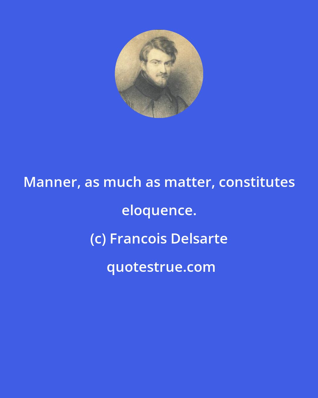 Francois Delsarte: Manner, as much as matter, constitutes eloquence.
