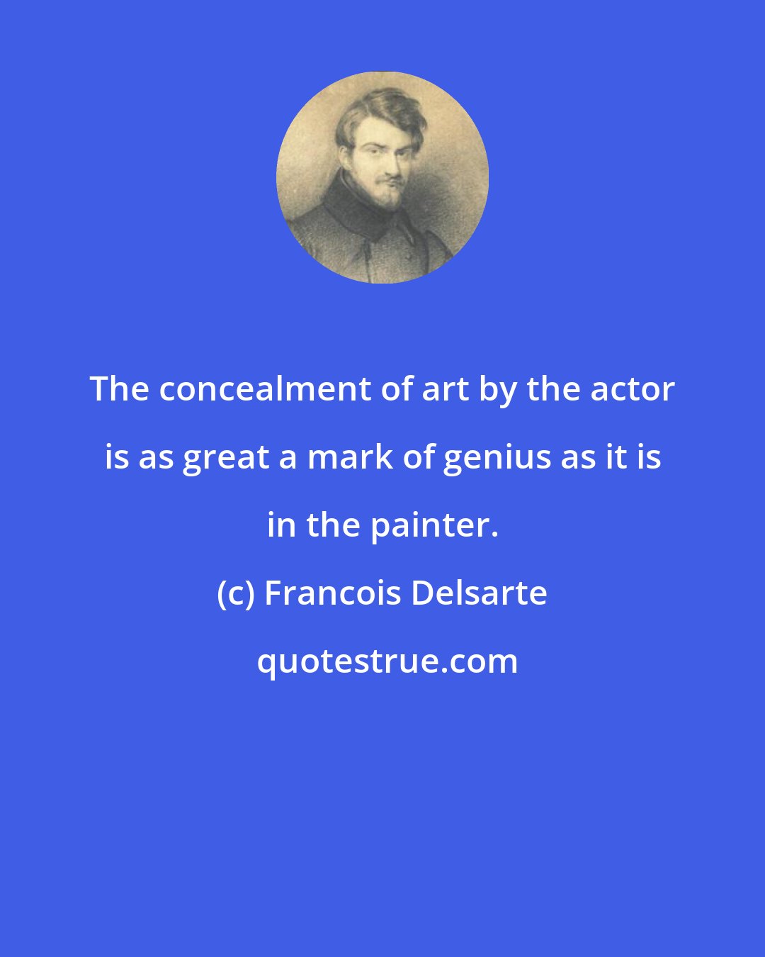 Francois Delsarte: The concealment of art by the actor is as great a mark of genius as it is in the painter.