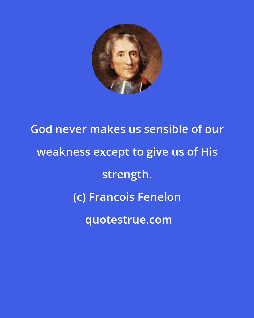 Francois Fenelon: God never makes us sensible of our weakness except to give us of His strength.