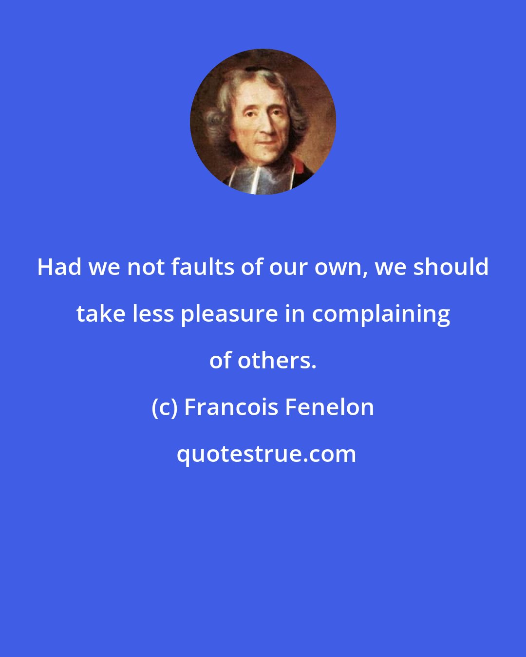 Francois Fenelon: Had we not faults of our own, we should take less pleasure in complaining of others.