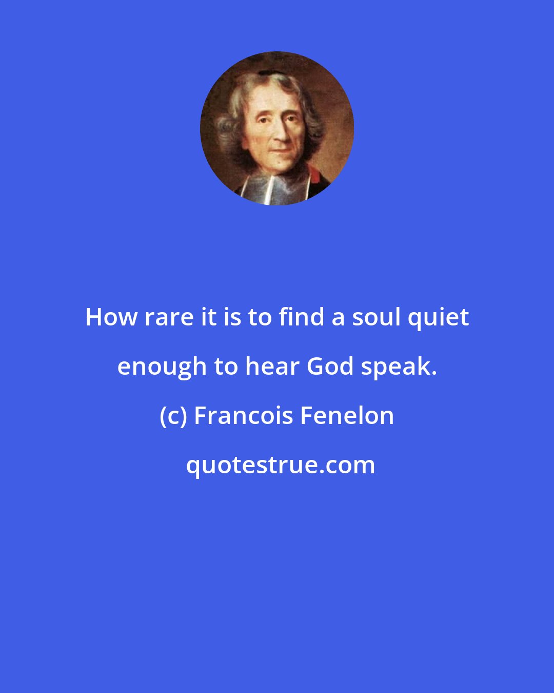 Francois Fenelon: How rare it is to find a soul quiet enough to hear God speak.