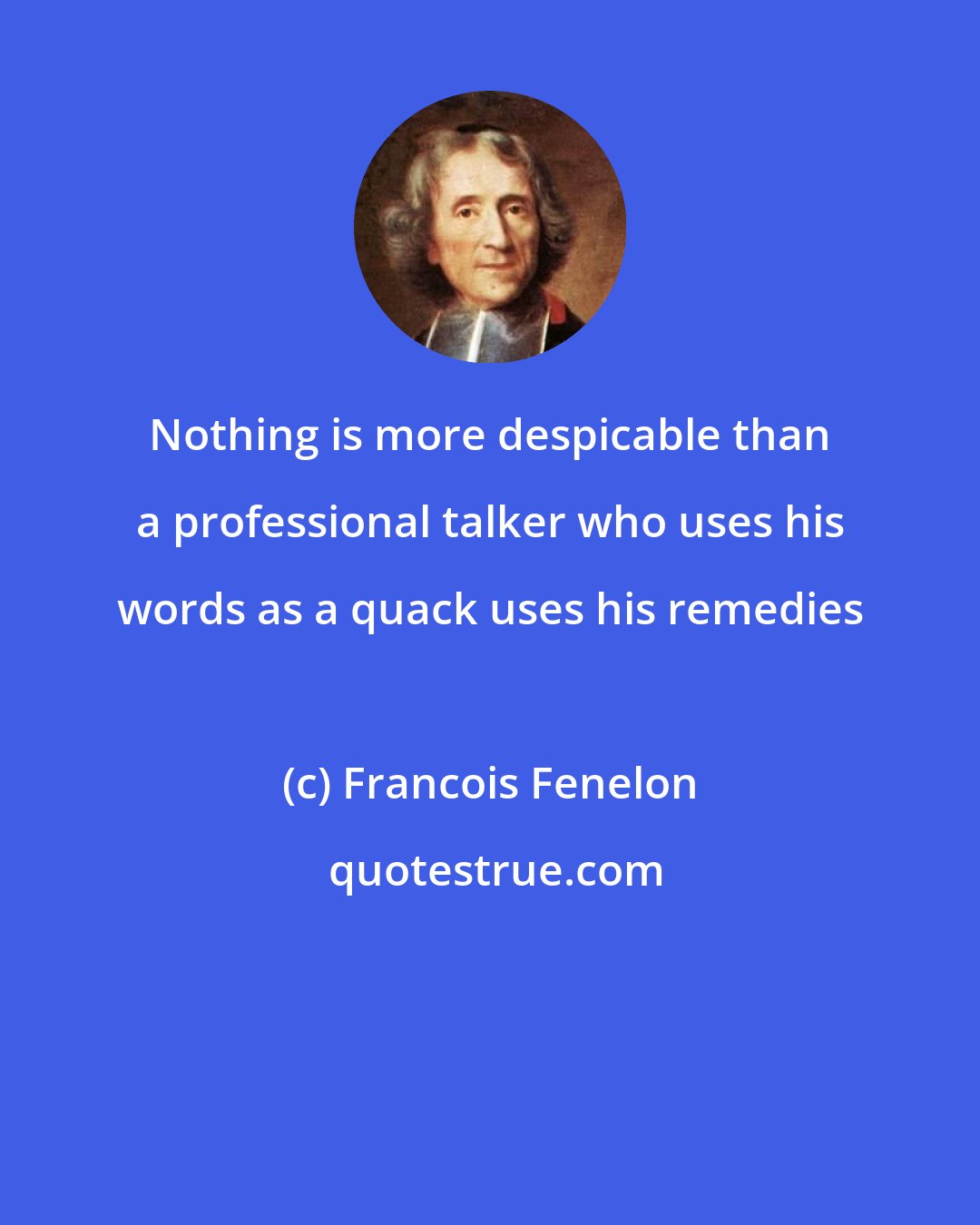 Francois Fenelon: Nothing is more despicable than a professional talker who uses his words as a quack uses his remedies