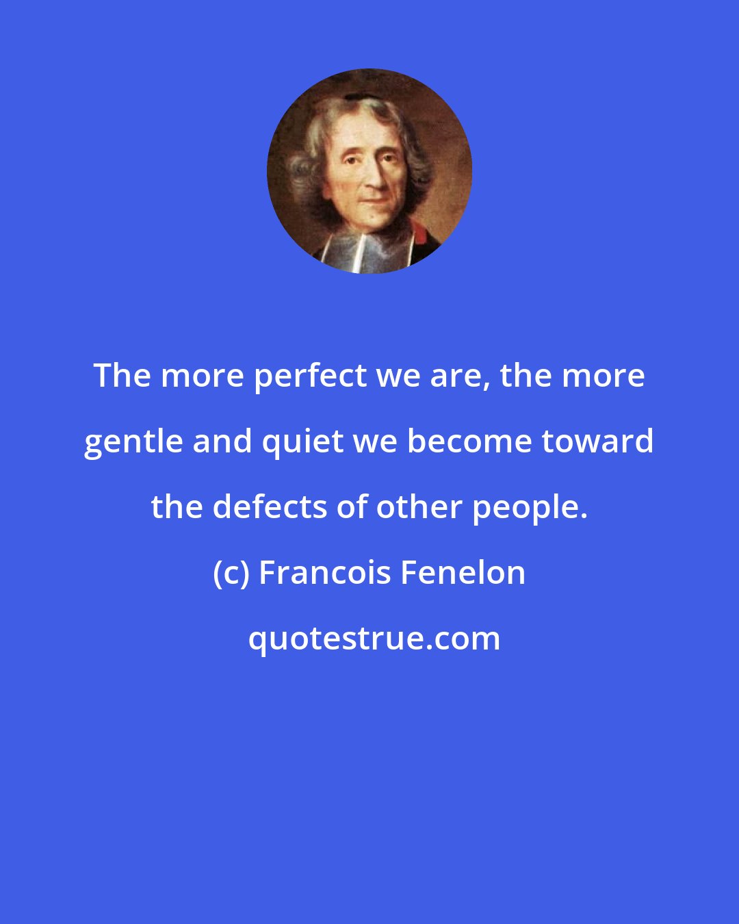 Francois Fenelon: The more perfect we are, the more gentle and quiet we become toward the defects of other people.