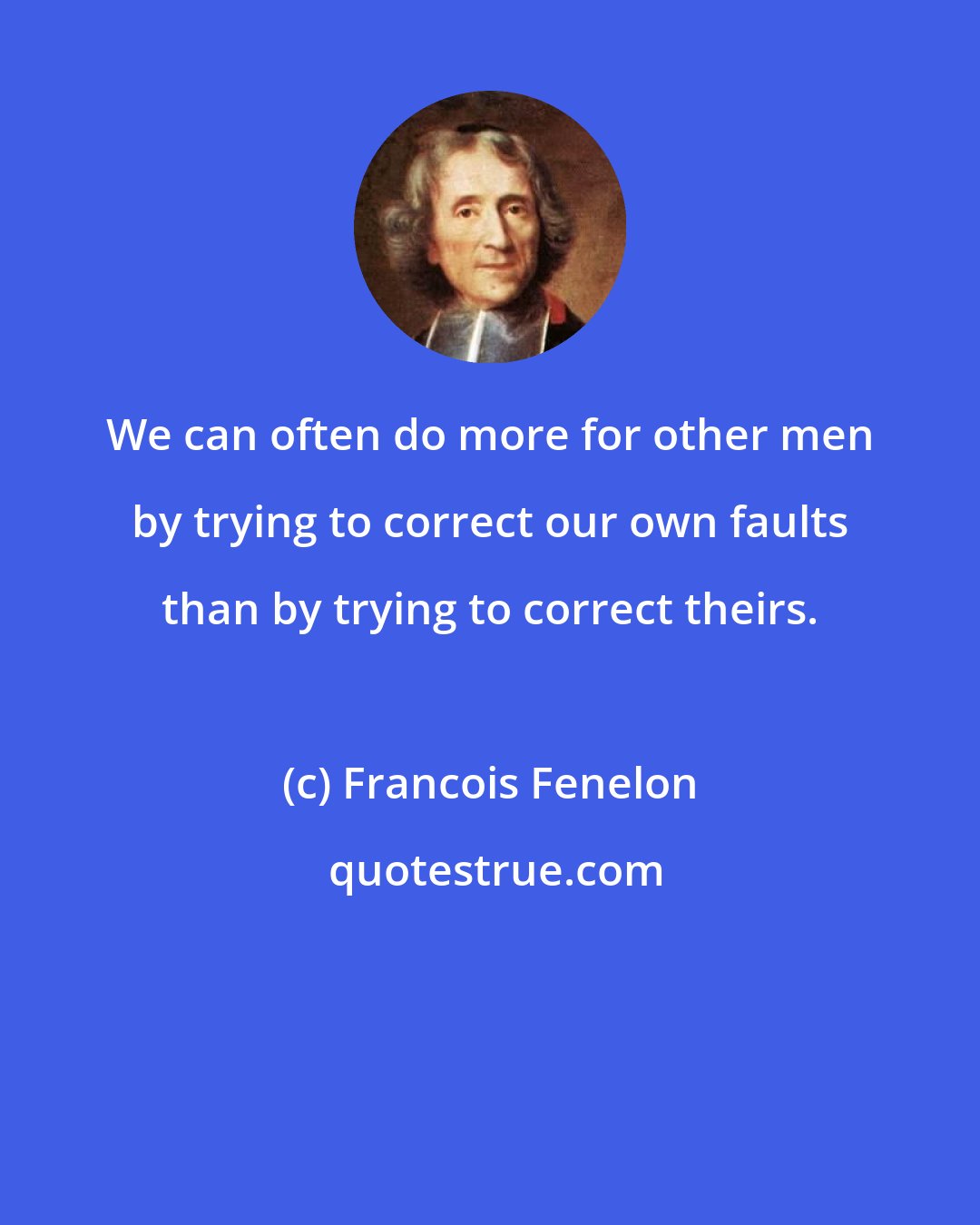 Francois Fenelon: We can often do more for other men by trying to correct our own faults than by trying to correct theirs.