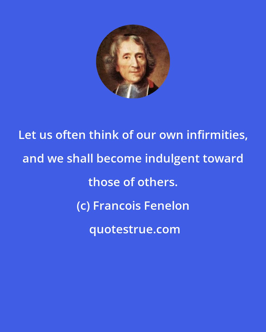 Francois Fenelon: Let us often think of our own infirmities, and we shall become indulgent toward those of others.