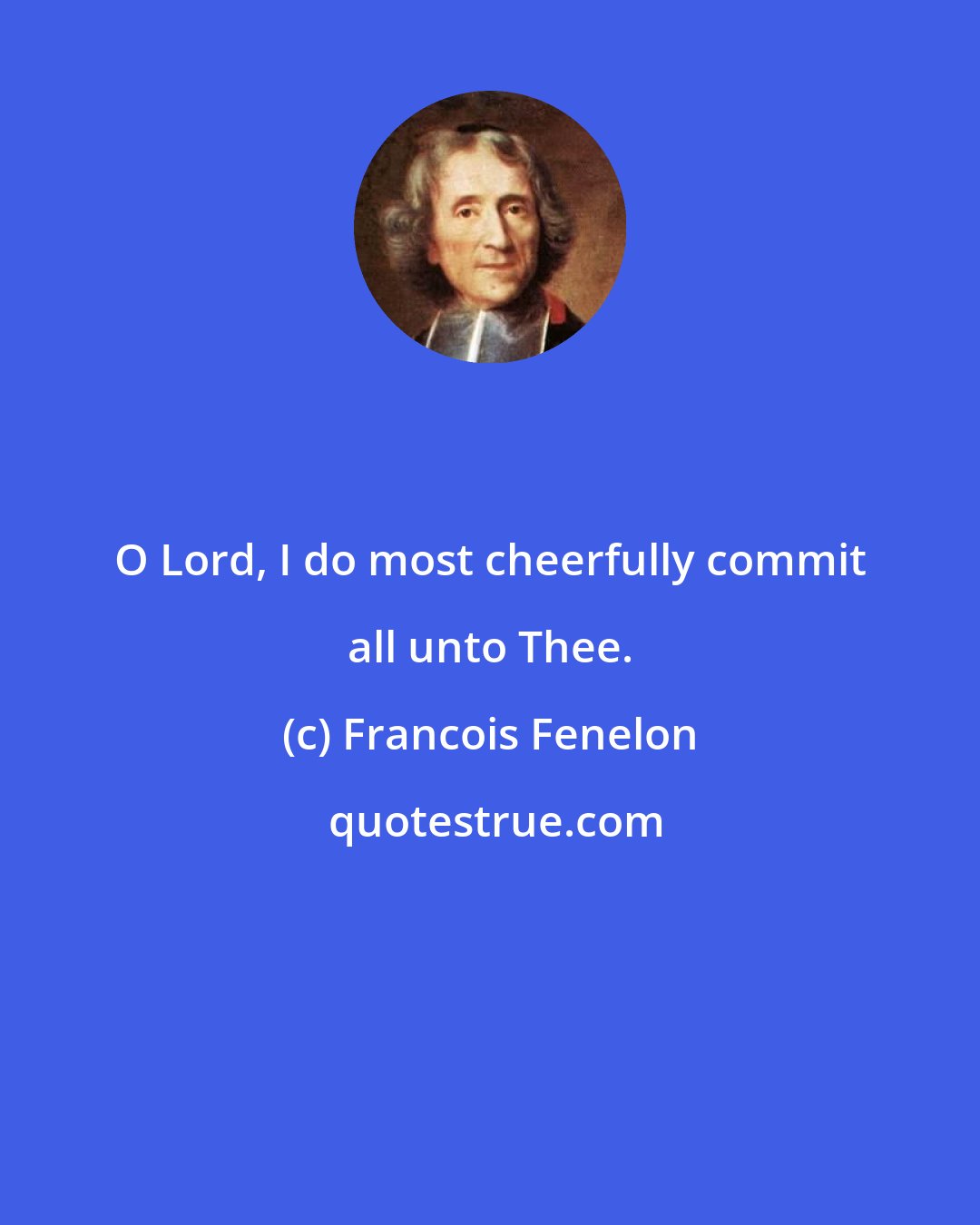 Francois Fenelon: O Lord, I do most cheerfully commit all unto Thee.