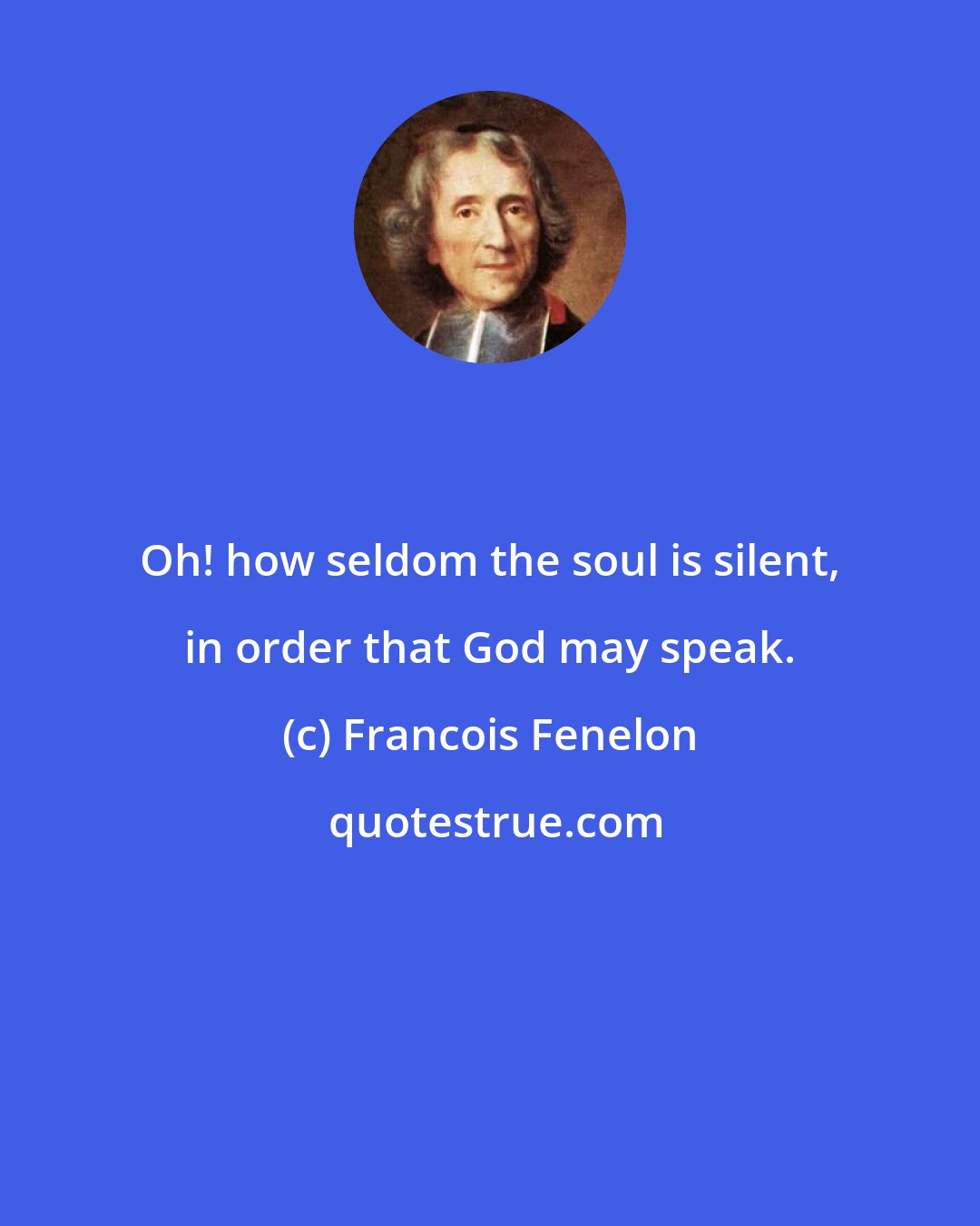 Francois Fenelon: Oh! how seldom the soul is silent, in order that God may speak.