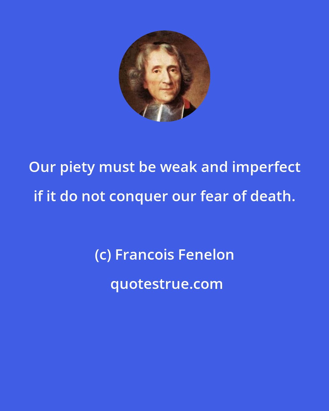 Francois Fenelon: Our piety must be weak and imperfect if it do not conquer our fear of death.