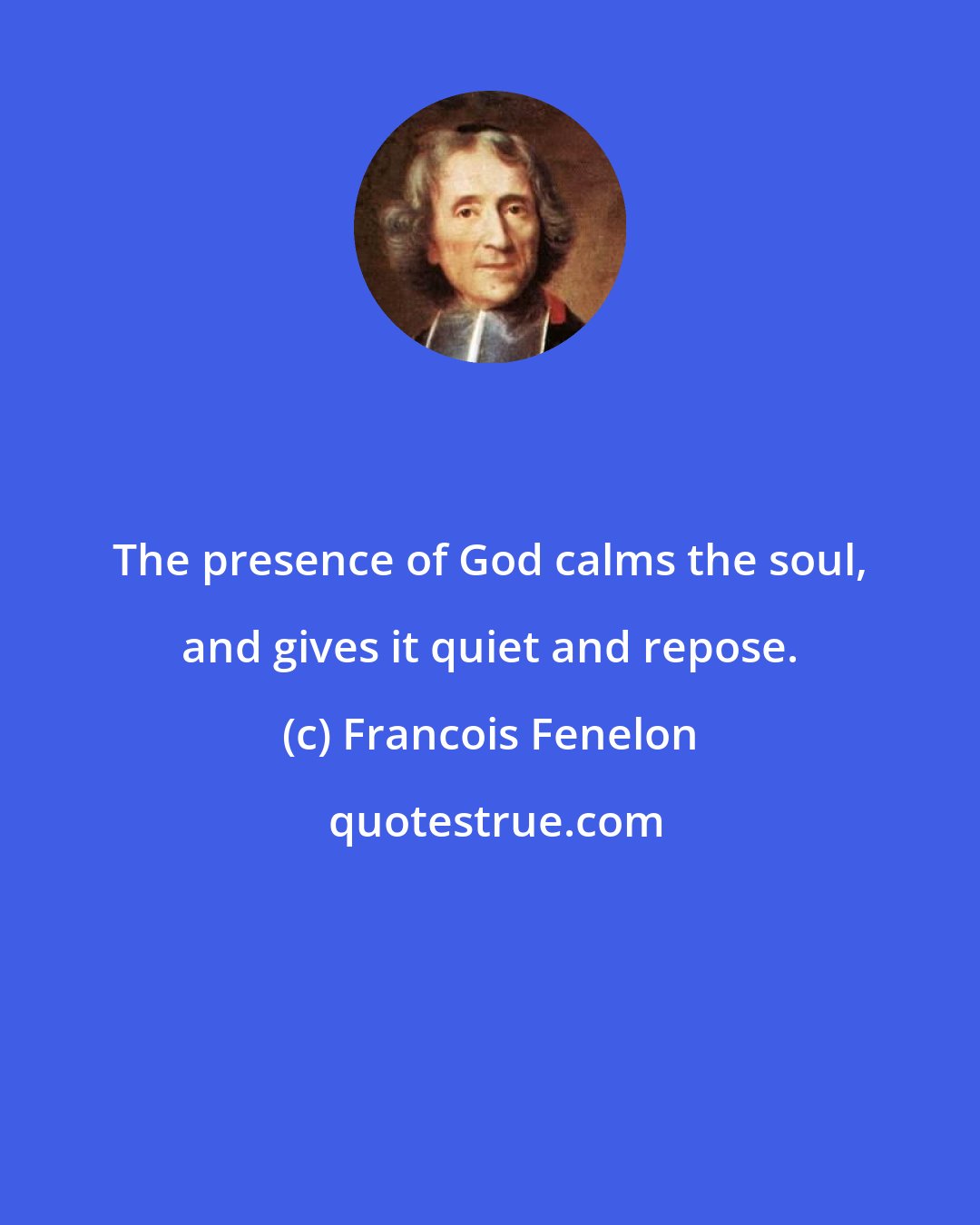 Francois Fenelon: The presence of God calms the soul, and gives it quiet and repose.