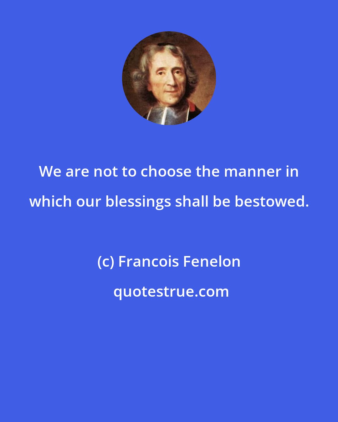 Francois Fenelon: We are not to choose the manner in which our blessings shall be bestowed.