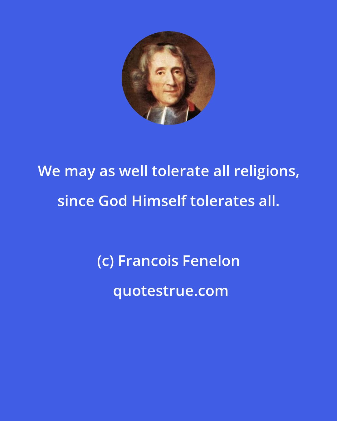 Francois Fenelon: We may as well tolerate all religions, since God Himself tolerates all.