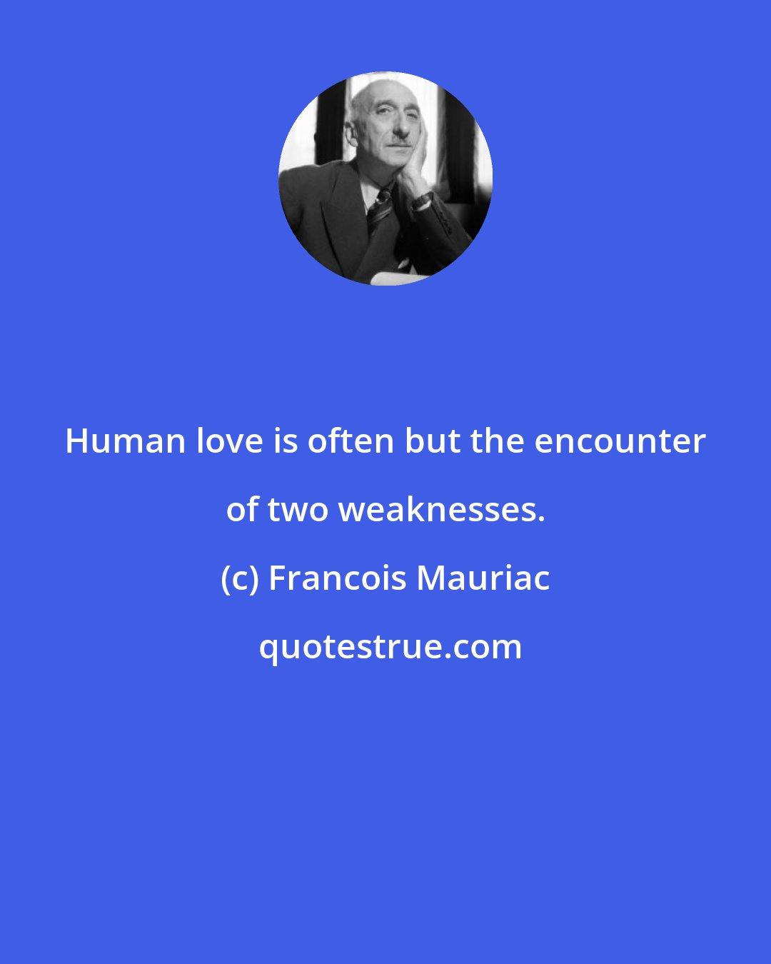 Francois Mauriac: Human love is often but the encounter of two weaknesses.