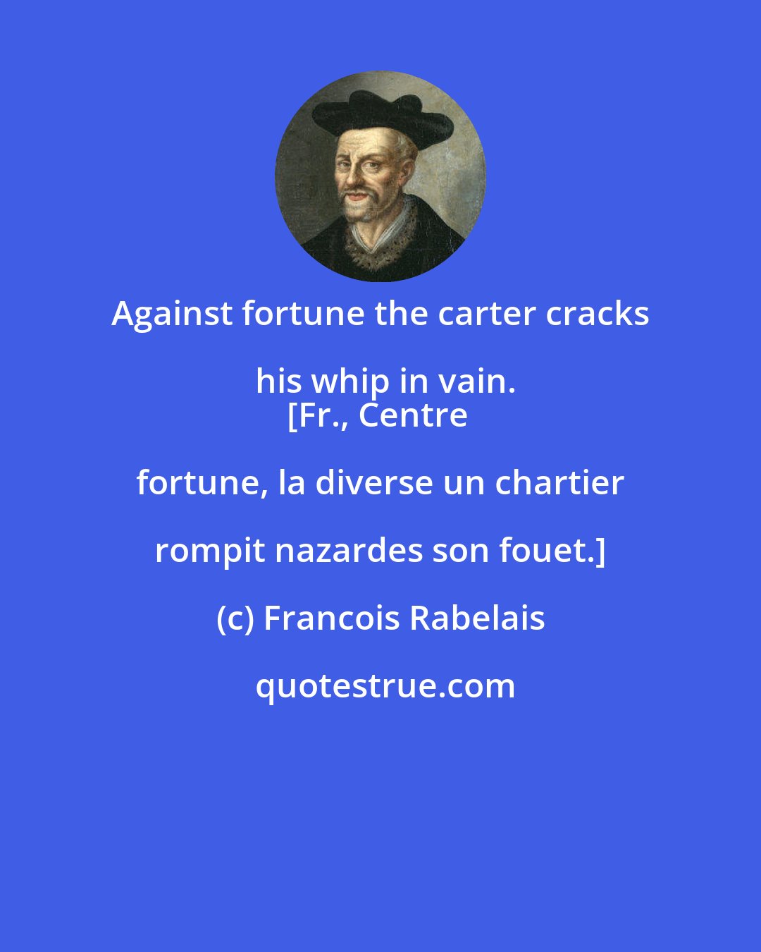 Francois Rabelais: Against fortune the carter cracks his whip in vain.
[Fr., Centre fortune, la diverse un chartier rompit nazardes son fouet.]