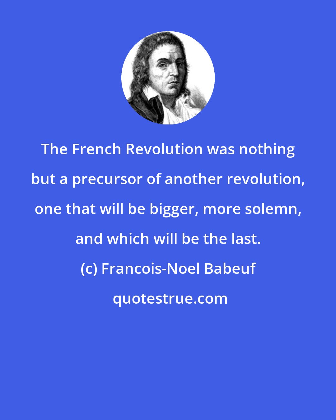 Francois-Noel Babeuf: The French Revolution was nothing but a precursor of another revolution, one that will be bigger, more solemn, and which will be the last.