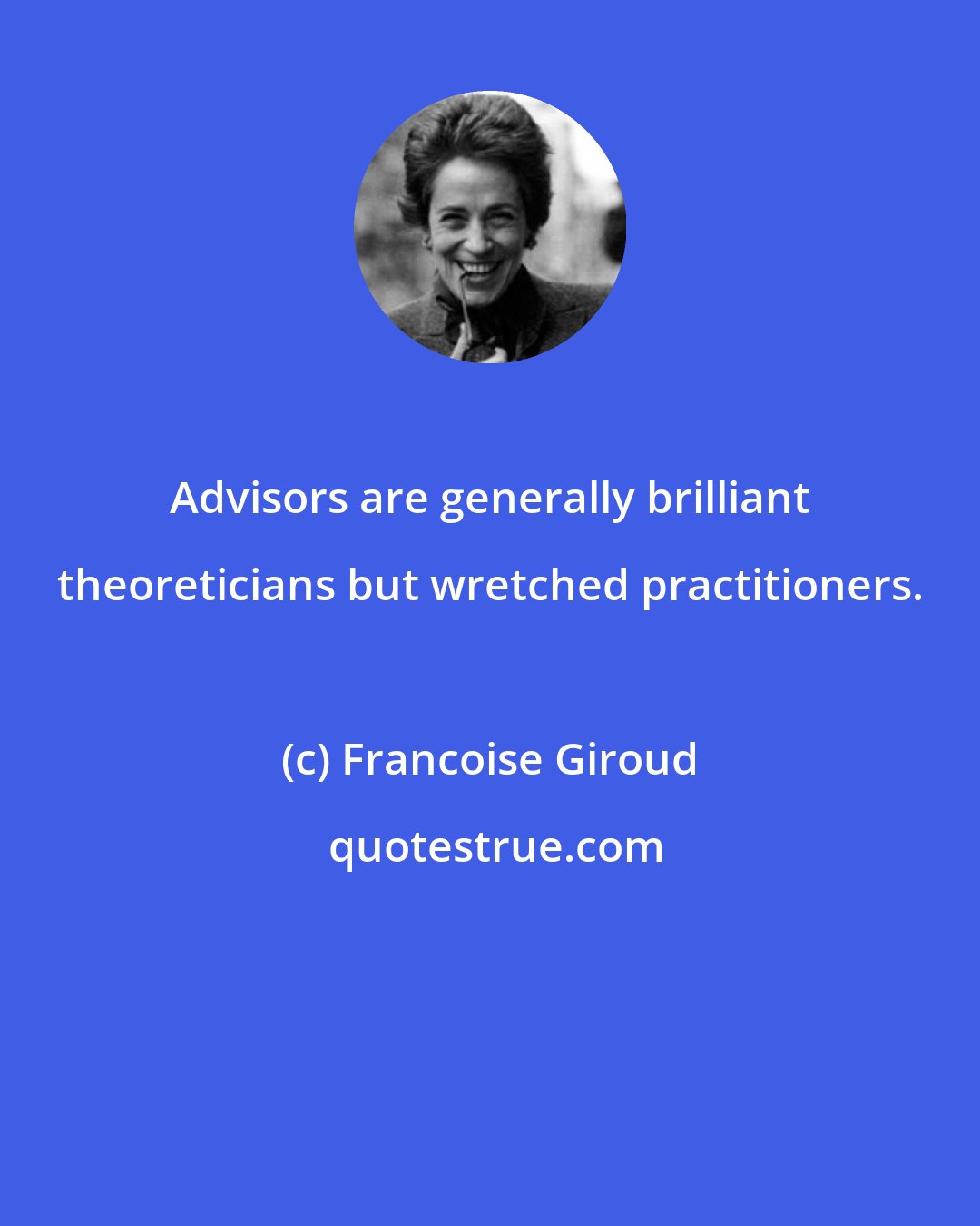 Francoise Giroud: Advisors are generally brilliant theoreticians but wretched practitioners.