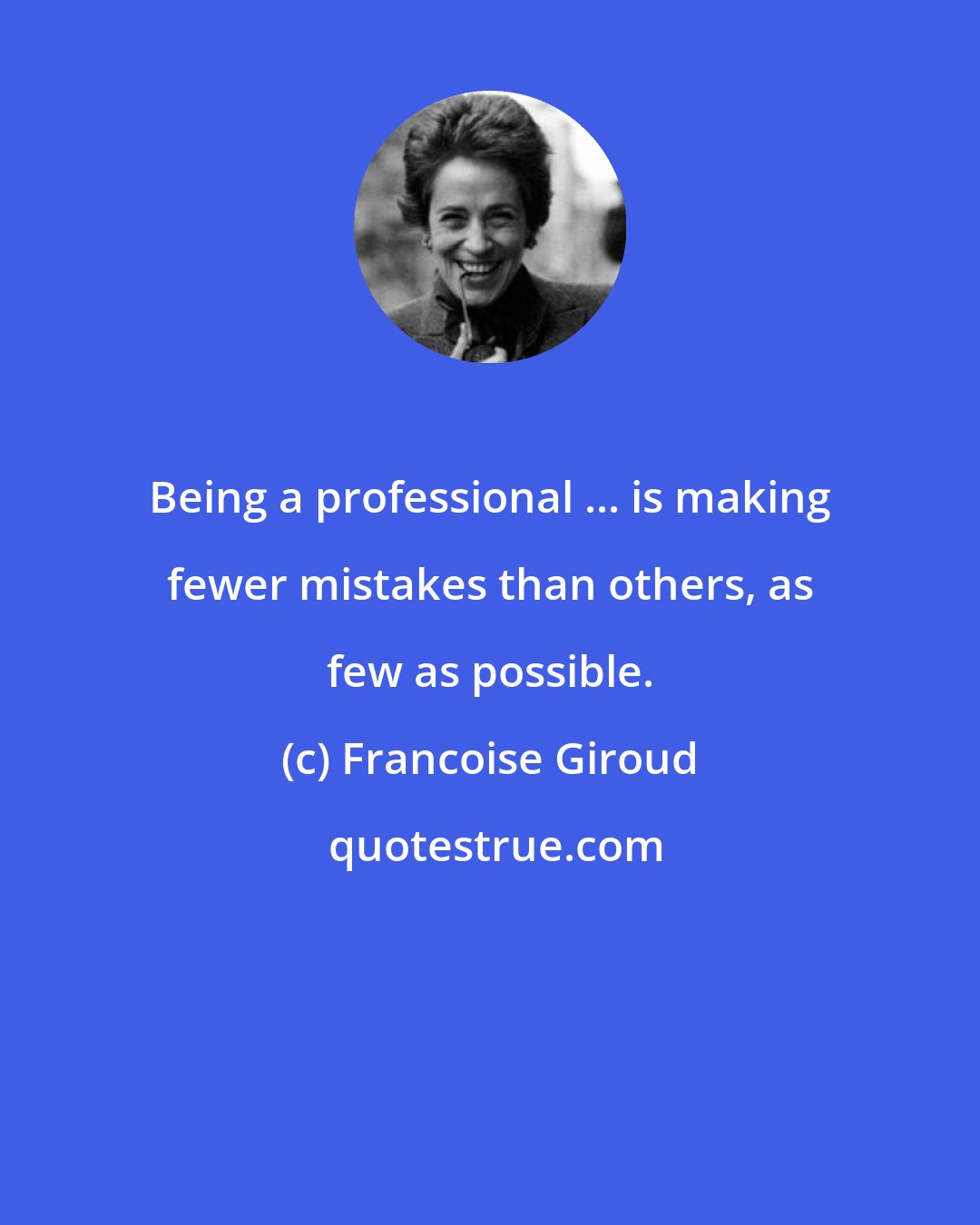 Francoise Giroud: Being a professional ... is making fewer mistakes than others, as few as possible.