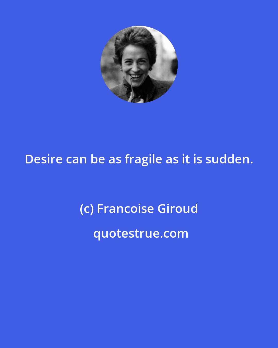 Francoise Giroud: Desire can be as fragile as it is sudden.