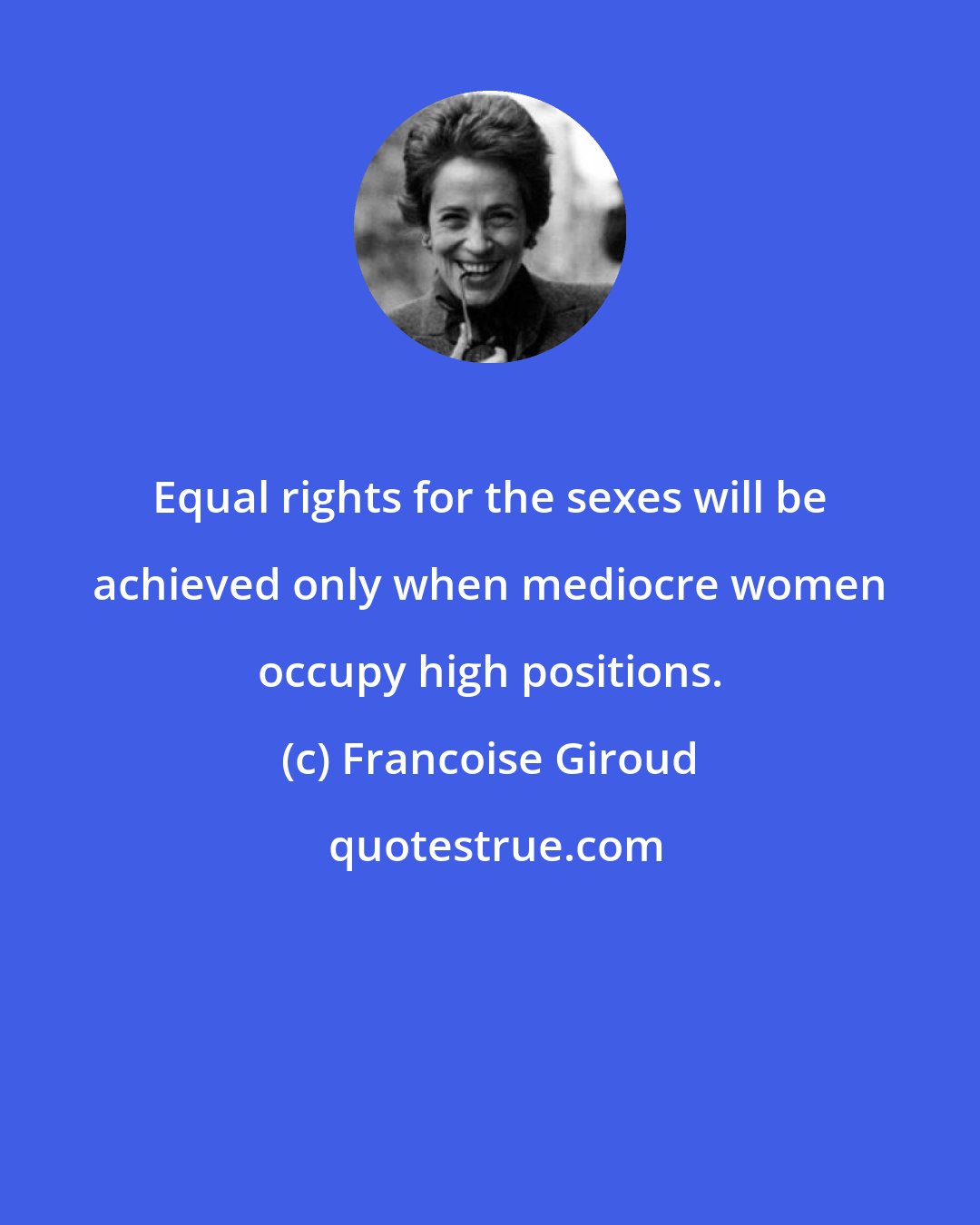 Francoise Giroud: Equal rights for the sexes will be achieved only when mediocre women occupy high positions.