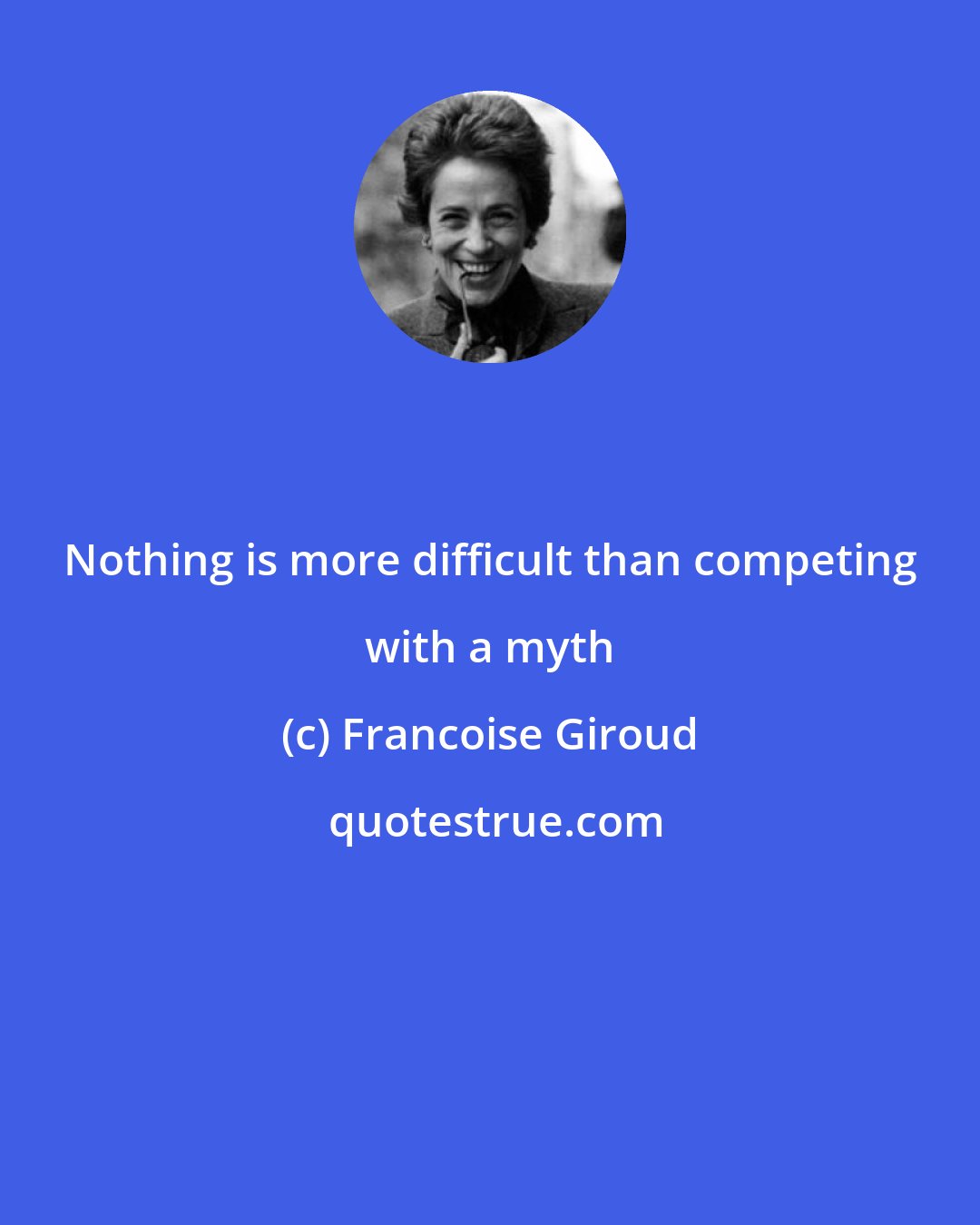 Francoise Giroud: Nothing is more difficult than competing with a myth