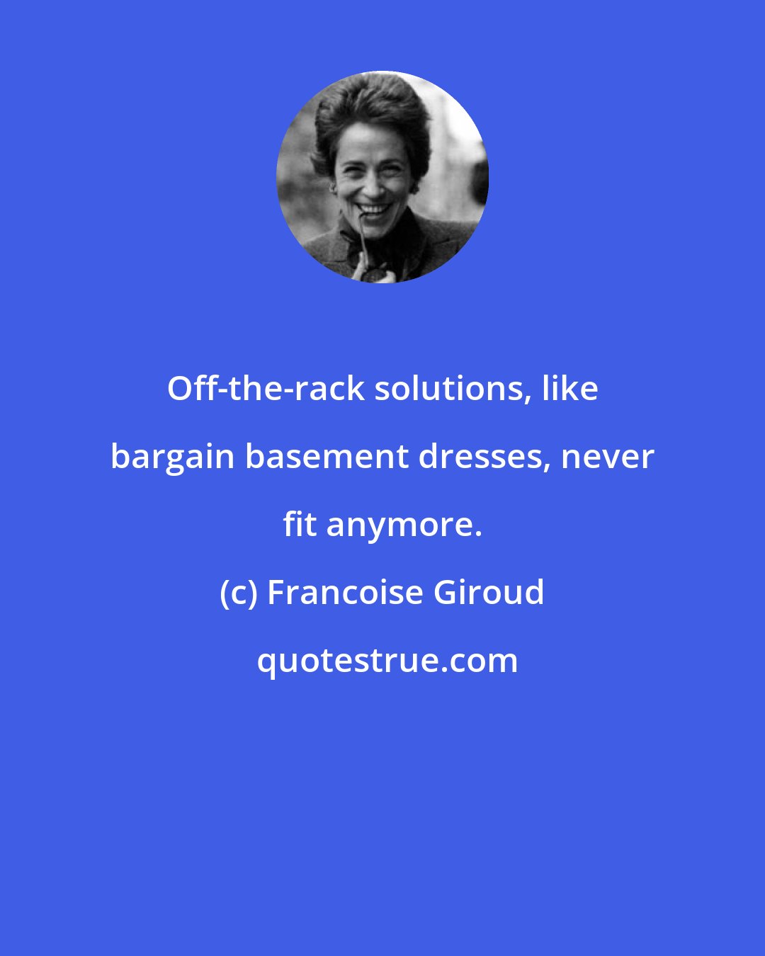 Francoise Giroud: Off-the-rack solutions, like bargain basement dresses, never fit anymore.