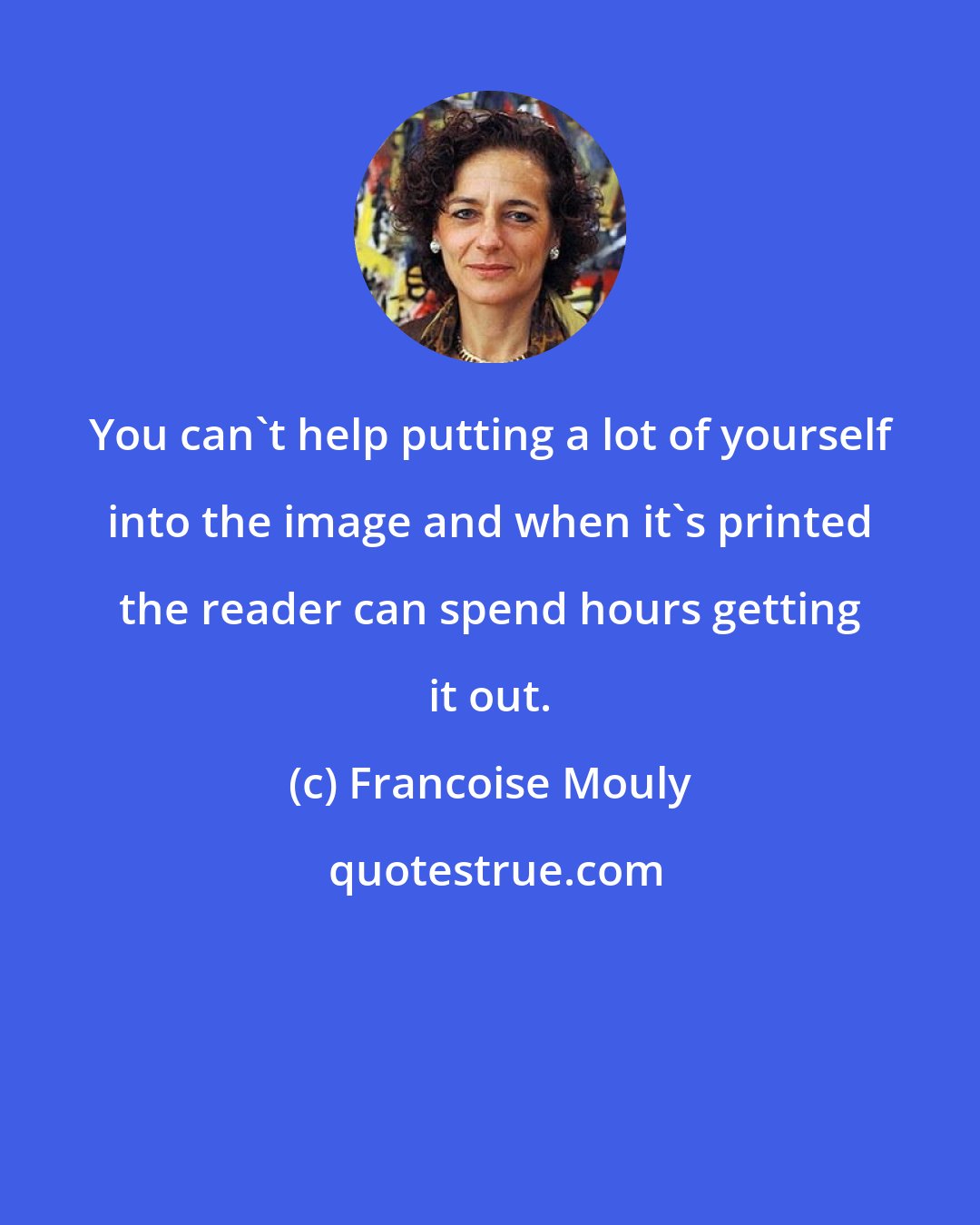 Francoise Mouly: You can't help putting a lot of yourself into the image and when it's printed the reader can spend hours getting it out.