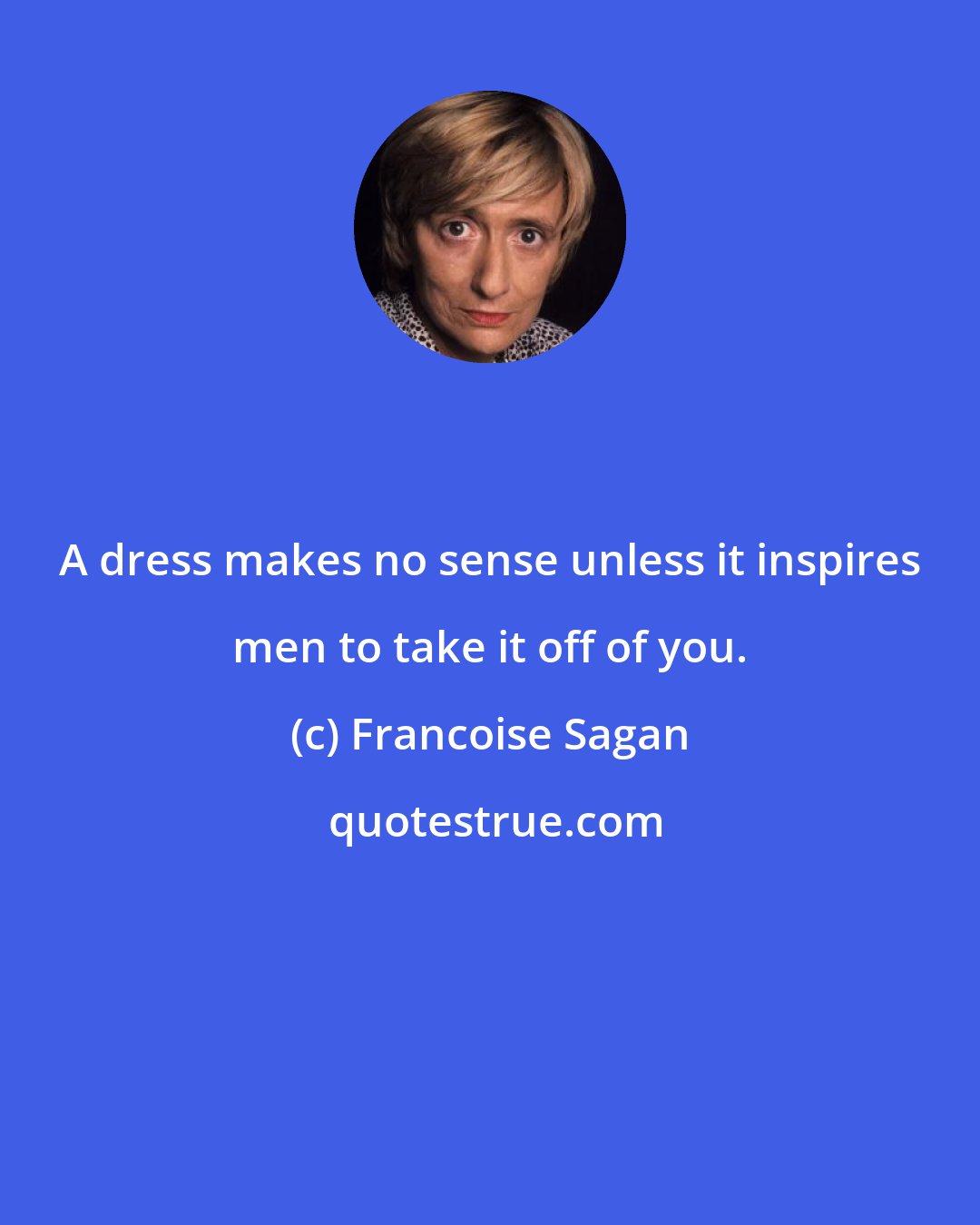 Francoise Sagan: A dress makes no sense unless it inspires men to take it off of you.