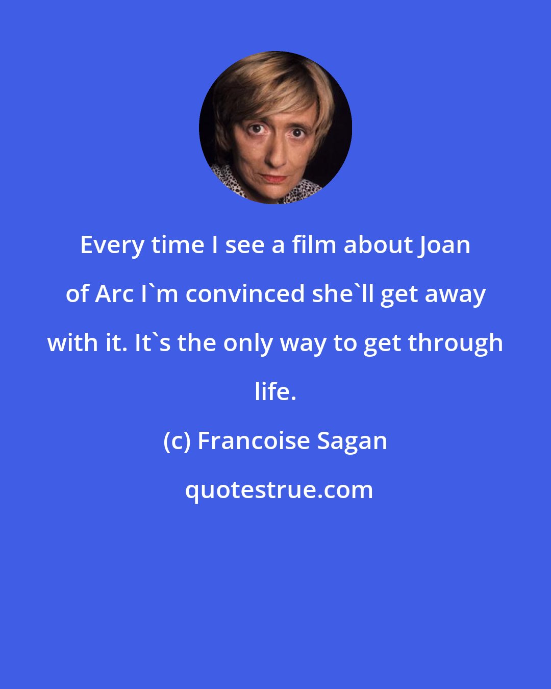 Francoise Sagan: Every time I see a film about Joan of Arc I'm convinced she'll get away with it. It's the only way to get through life.