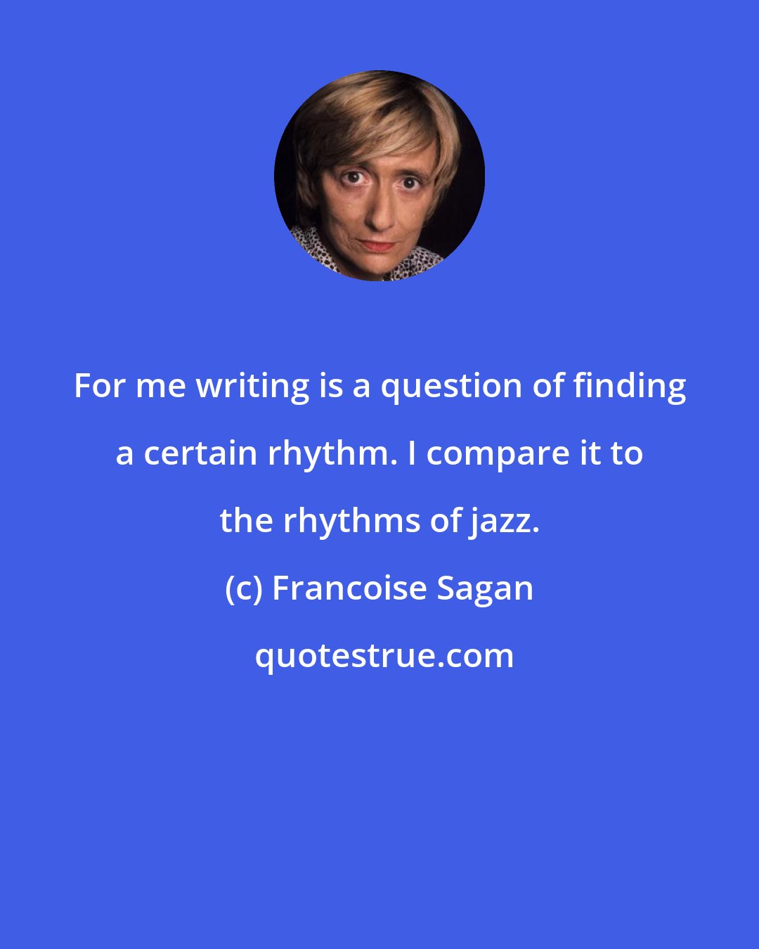 Francoise Sagan: For me writing is a question of finding a certain rhythm. I compare it to the rhythms of jazz.