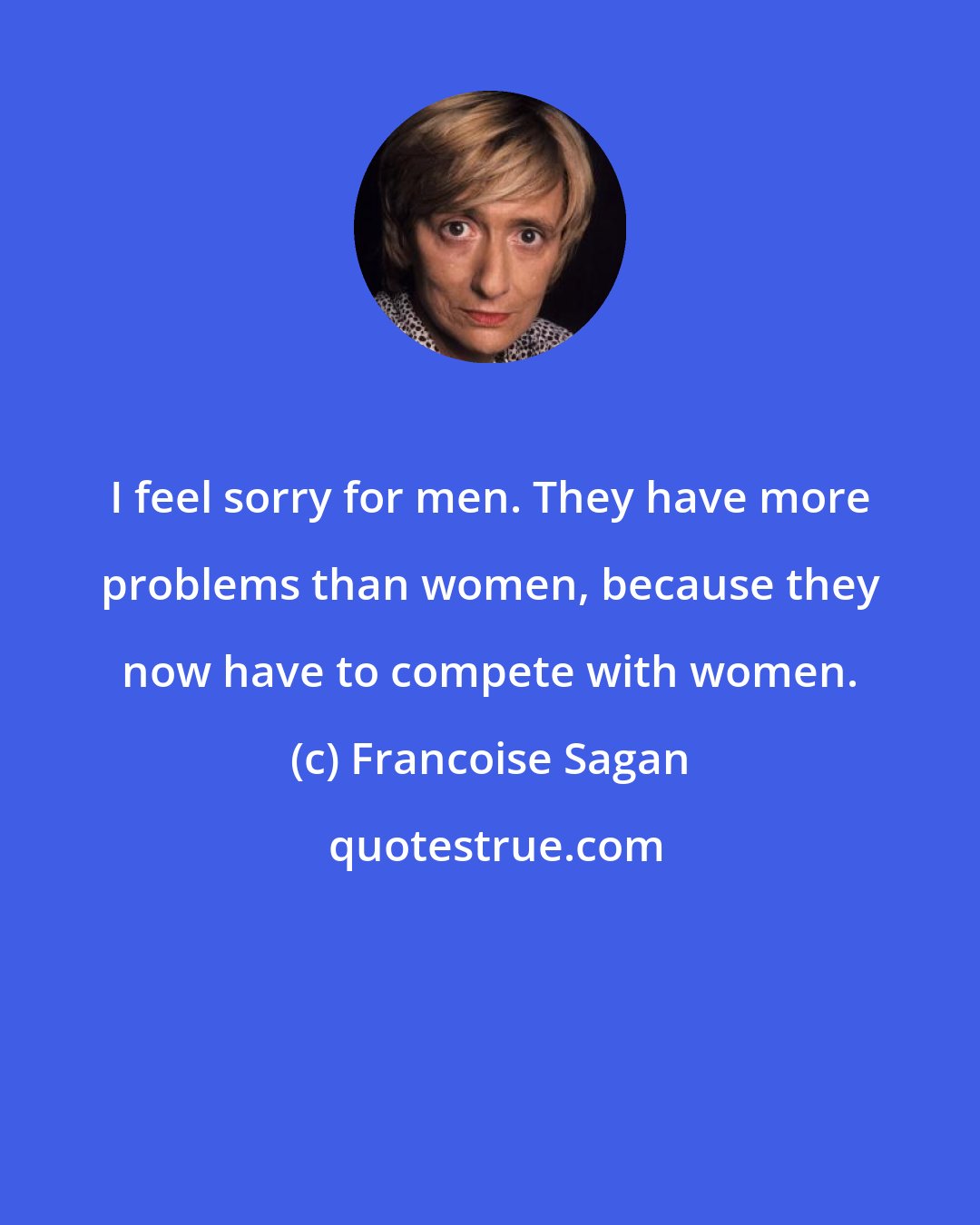 Francoise Sagan: I feel sorry for men. They have more problems than women, because they now have to compete with women.