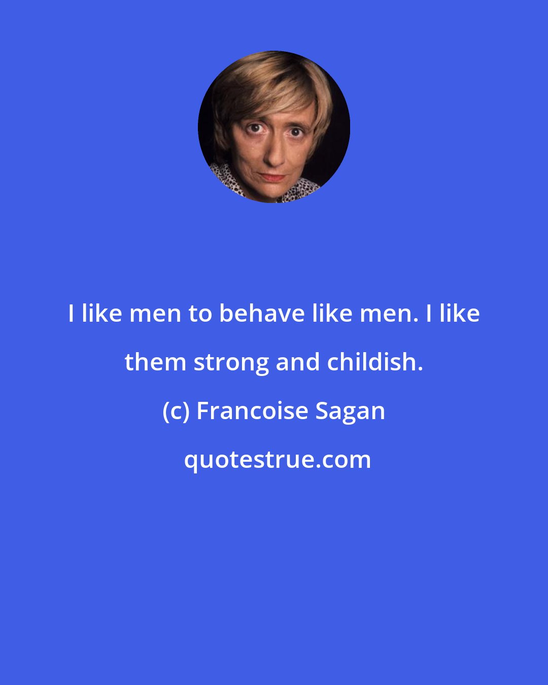 Francoise Sagan: I like men to behave like men. I like them strong and childish.